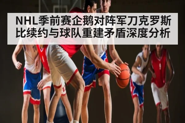 NHL季前赛企鹅对阵军刀克罗斯比续约与球队重建矛盾深度分析