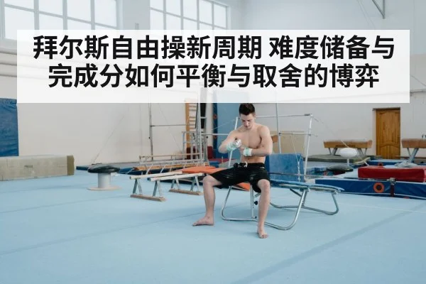 拜尔斯自由操新周期 难度储备与完成分如何平衡与取舍的博弈