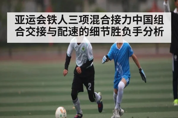 亚运会铁人三项混合接力中国组合交接与配速的细节胜负手分析