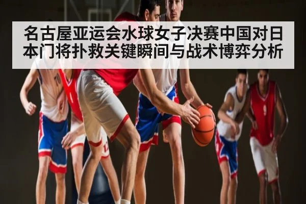 名古屋亚运会水球女子决赛中国对日本门将扑救关键瞬间与战术博弈分析