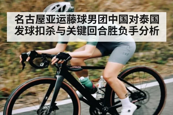 名古屋亚运藤球男团中国对泰国发球扣杀与关键回合胜负手分析