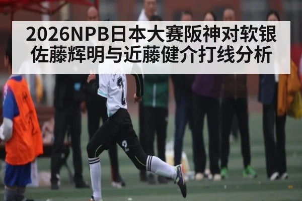 2026NPB日本大赛阪神对软银 佐藤辉明与近藤健介打线分析