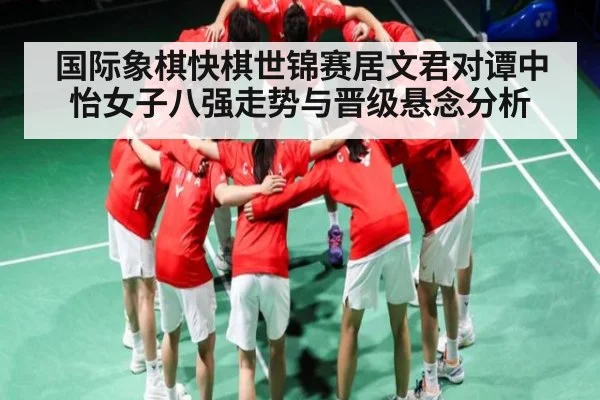 国际象棋快棋世锦赛居文君对谭中怡女子八强走势与晋级悬念分析